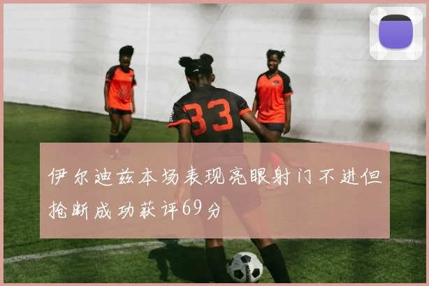 伊尔迪兹本场表现亮眼射门不进但抢断成功获评69分