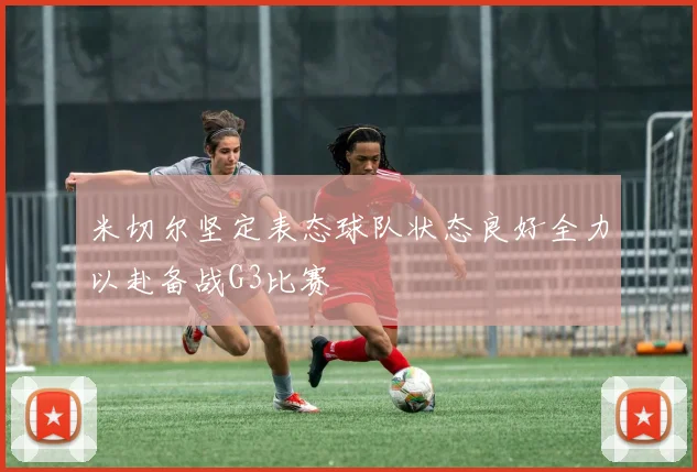 米切尔坚定表态球队状态良好全力以赴备战G3比赛