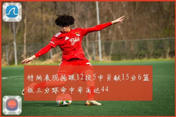 特纳表现抢眼12投5中贡献15分6篮板三分球命中率高达44