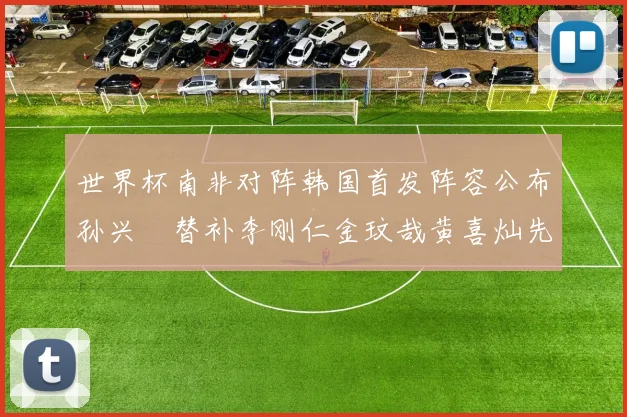 世界杯南非对阵韩国首发阵容公布孙兴慜替补李刚仁金玟哉黄喜灿先发