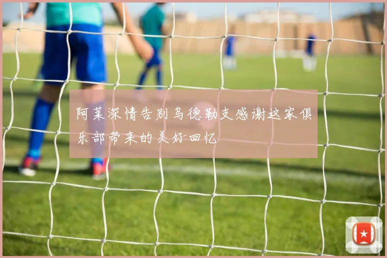 阿莱深情告别乌德勒支感谢这家俱乐部带来的美好回忆